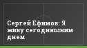 Сергей Ефимов: Я живу сегодняшним днем