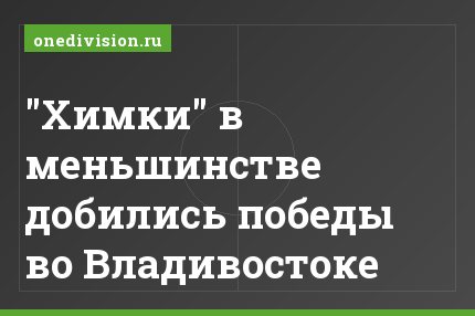 "Химки" в меньшинстве добились победы во Владивостоке