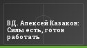 ВД. Алексей Казаков: Силы есть, готов работать