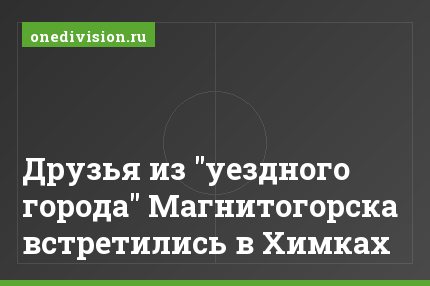 Друзья из "уездного города" Магнитогорска встретились в Химках