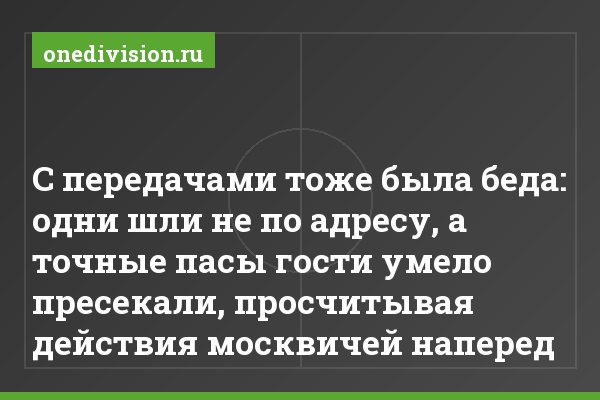 С передачами тоже была беда: одни шли не по адресу, а точные пасы гости умело пресекали, просчитывая действия москвичей наперед