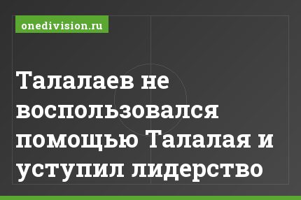 Талалаев не воспользовался помощью Талалая и уступил лидерство