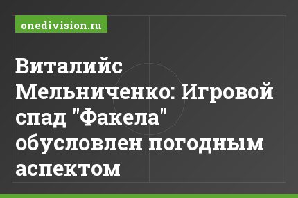 Виталийс Мельниченко: Игровой спад "Факела" обусловлен погодным аспектом