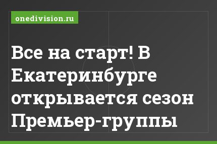 Все на старт! В Екатеринбурге открывается сезон Премьер-группы