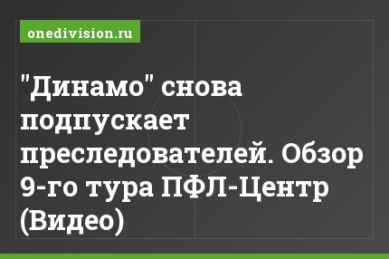 "Динамо" снова подпускает преследователей. Обзор 9-го тура ПФЛ-Центр (Видео)