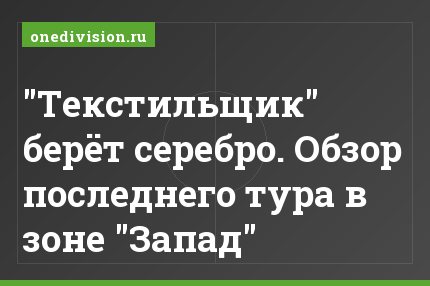 "Текстильщик" берёт серебро. Обзор последнего тура в зоне "Запад"