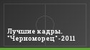 Лучшие кадры. "Черноморец"-2011