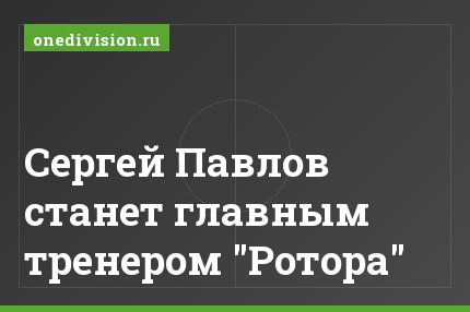 Сергей Павлов станет главным тренером "Ротора"