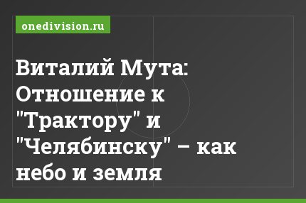 Виталий Мута: Отношение к "Трактору" и "Челябинску" – как небо и земля