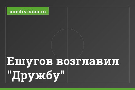 Ешугов возглавил "Дружбу"