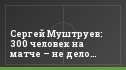Сергей Муштруев: 300 человек на матче – не дело…