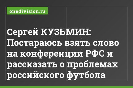 Сергей КУЗЬМИН: Постараюсь взять слово на конференции РФС и рассказать о проблемах российского футбола
