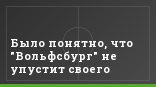 Было понятно, что "Вольфсбург" не упустит своего