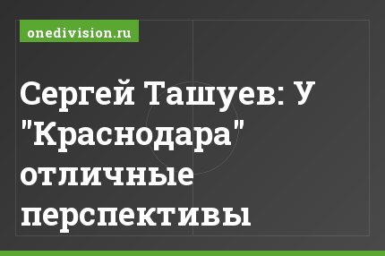 Сергей Ташуев: У "Краснодара" отличные перспективы