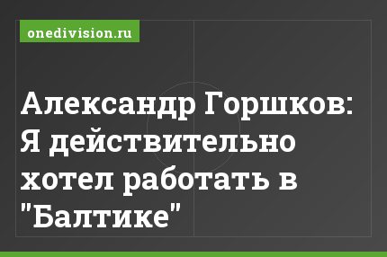 Александр Горшков: Я действительно хотел работать в "Балтике"
