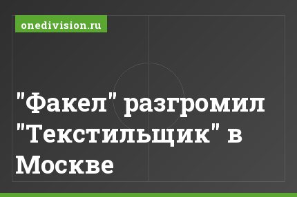 "Факел" разгромил "Текстильщик" в Москве