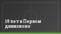 19 лет в Первом дивизионе