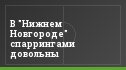 В "Нижнем Новгороде" спаррингами довольны