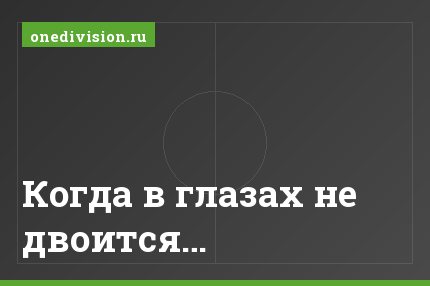 Когда в глазах не двоится…