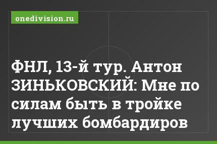 ФНЛ, 13-й тур. Антон ЗИНЬКОВСКИЙ: Мне по силам быть в тройке лучших бомбардиров