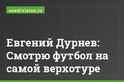 Евгений Дурнев: Смотрю футбол на самой верхотуре