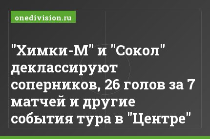 "Химки-М" и "Сокол" деклассируют соперников, 26 голов за 7 матчей и другие события тура в "Центре"