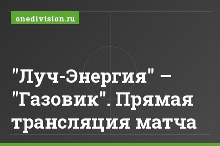 "Луч-Энергия" – "Газовик". Прямая трансляция матча