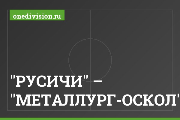 "РУСИЧИ" – "МЕТАЛЛУРГ-ОСКОЛ" "РУСИЧИ" – "МЕТАЛЛУРГ-ОСКОЛ"