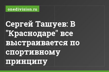 Сергей Ташуев: В "Краснодаре" все выстраивается по спортивному принципу
