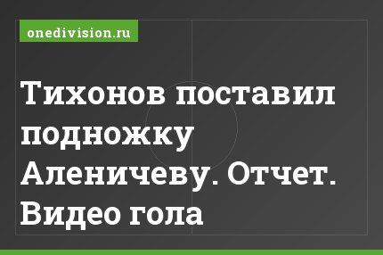 Тихонов поставил подножку Аленичеву. Отчет. Видео гола