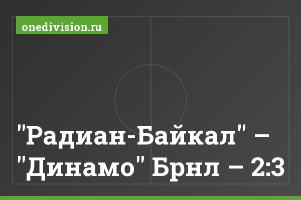 "Радиан-Байкал" – "Динамо" Брнл – 2:3 "Радиан-Байкал" – "Динамо" Брнл – 2:3
