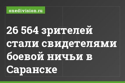 26 564 зрителей стали свидетелями боевой ничьи в Саранске