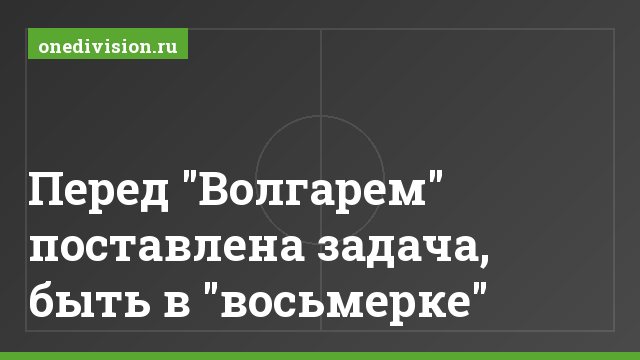 Перед "Волгарем" поставлена задача, быть в "восьмерке"