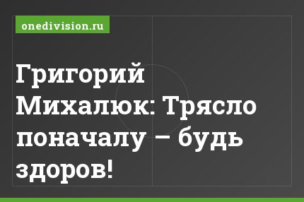 Григорий Михалюк: Трясло поначалу – будь здоров!