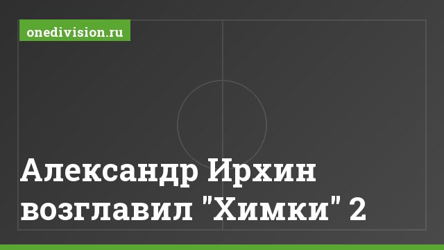 Александр Ирхин возглавил "Химки" 2