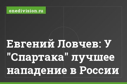 Евгений Ловчев: У "Спартака" лучшее нападение в России