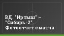 ВД. "Иртыш" – "Сибирь-2". Фотоотчет с матча