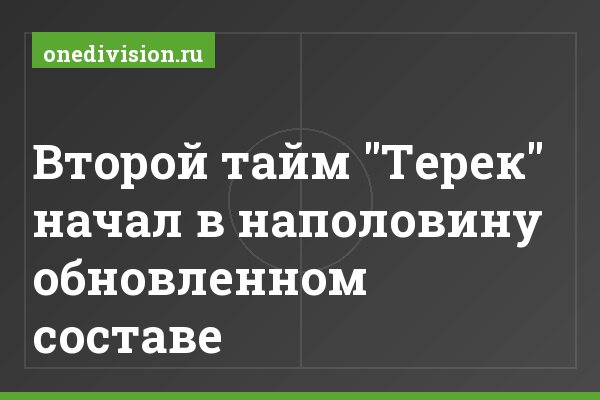 Второй тайм "Терек" начал в наполовину обновленном составе