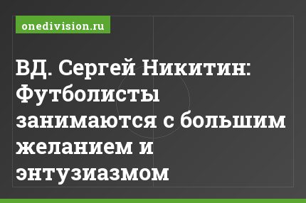 ВД. Сергей Никитин: Футболисты занимаются с большим желанием и энтузиазмом