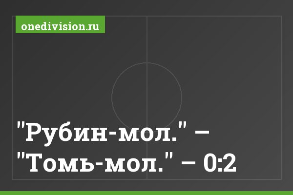 "Рубин-мол." – "Томь-мол." – 0:2 "Рубин-мол." – "Томь-мол." – 0:2