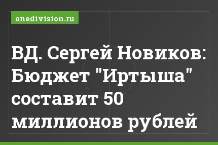 ВД. Сергей Новиков: Бюджет "Иртыша" составит 50 миллионов рублей