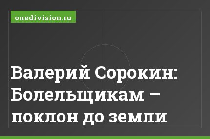 Валерий Сорокин: Болельщикам – поклон до земли