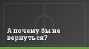 А почему бы не вернуться?