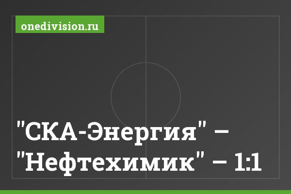 "СКА-Энергия" – "Нефтехимик" – 1:1