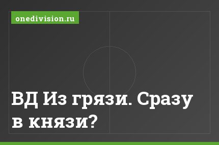 ВД Из грязи. Сразу в князи?