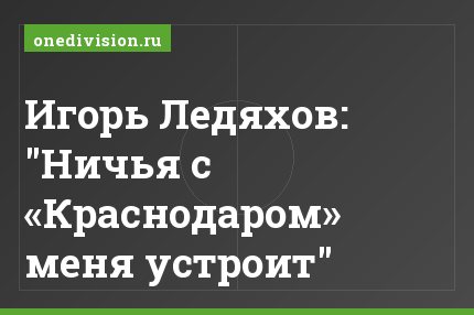 Игорь Ледяхов: "Ничья с «Краснодаром» меня устроит"