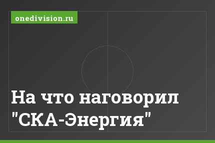 На что наговорил "СКА-Энергия"