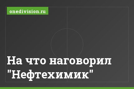 На что наговорил "Нефтехимик"