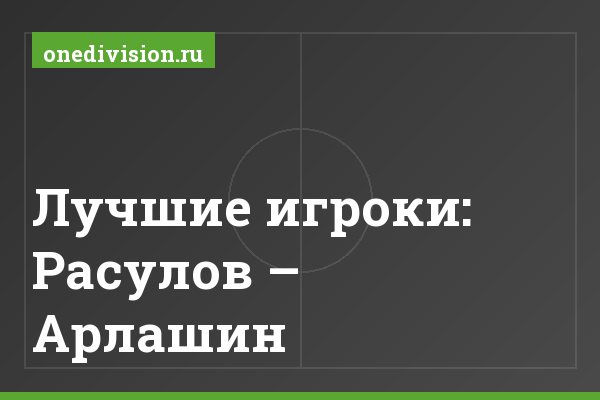 Лучшие игроки: Расулов – Арлашин