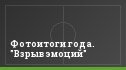 Фотоитоги года. "Взрыв эмоций"